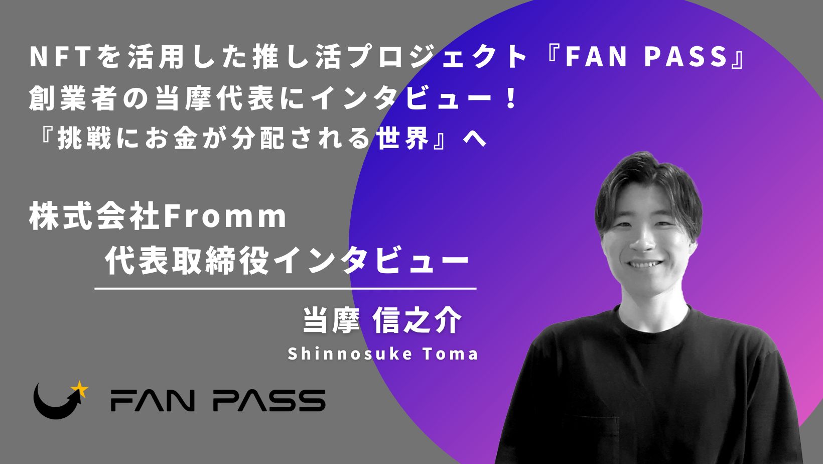 NFTを活用した推し活プロジェクト『FAN PASS』創業者の当摩代表にインタビュー！『挑戦にお金が分配される世界』へ | Plus Web3  media