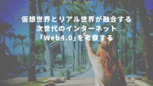 仮想世界とリアル世界が融合する次世代のインターネット｢Web4.0｣を考察する
