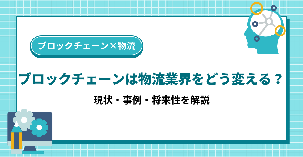 ブロックチェーンは物流業界をどう変える？｜現状・事例・将来性を解説