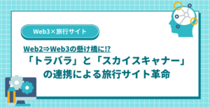 Web2からWeb3の懸け橋に！「トラバラ」と「スカイスキャナー」の連携による旅行サイト革命